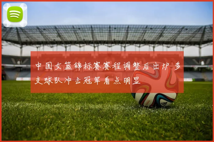 中国女篮锦标赛赛程调整后出炉 多支球队冲击冠军看点明显