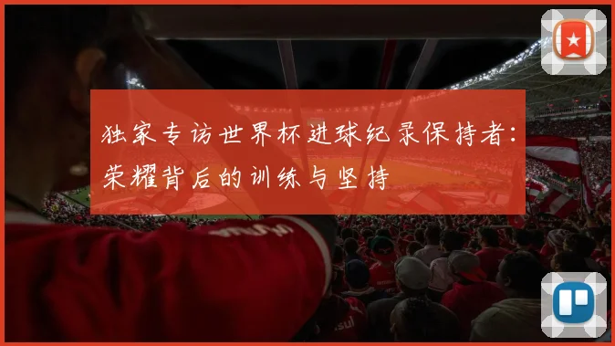 独家专访世界杯进球纪录保持者：荣耀背后的训练与坚持