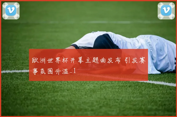 欧洲世界杯开幕主题曲发布 引发赛事氛围升温_1